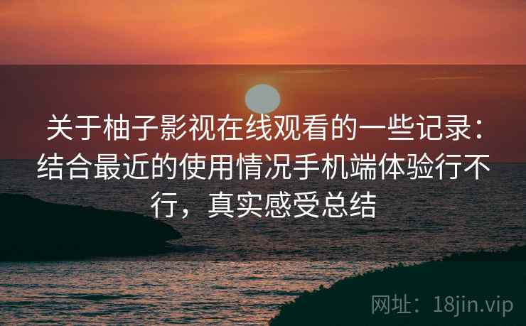 关于柚子影视在线观看的一些记录：结合最近的使用情况手机端体验行不行，真实感受总结