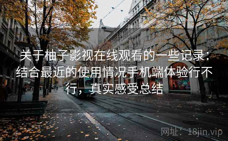 关于柚子影视在线观看的一些记录：结合最近的使用情况手机端体验行不行，真实感受总结