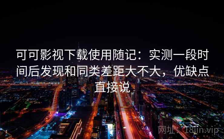 可可影视下载使用随记：实测一段时间后发现和同类差距大不大，优缺点直接说