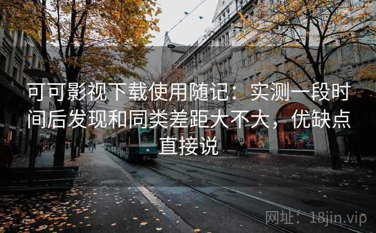 可可影视下载使用随记：实测一段时间后发现和同类差距大不大，优缺点直接说