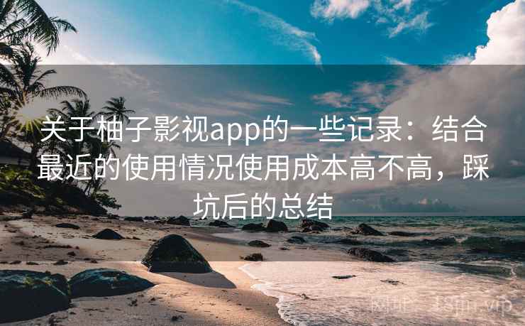 关于柚子影视app的一些记录：结合最近的使用情况使用成本高不高，踩坑后的总结