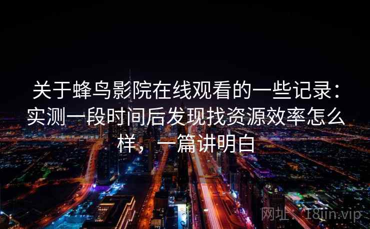 关于蜂鸟影院在线观看的一些记录：实测一段时间后发现找资源效率怎么样，一篇讲明白