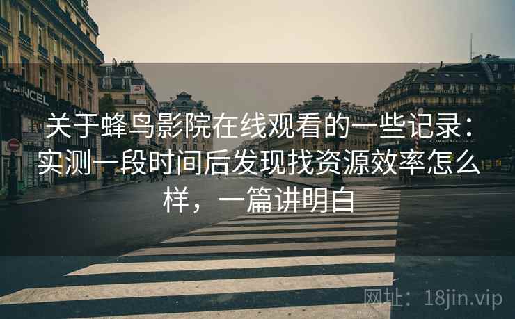 关于蜂鸟影院在线观看的一些记录：实测一段时间后发现找资源效率怎么样，一篇讲明白