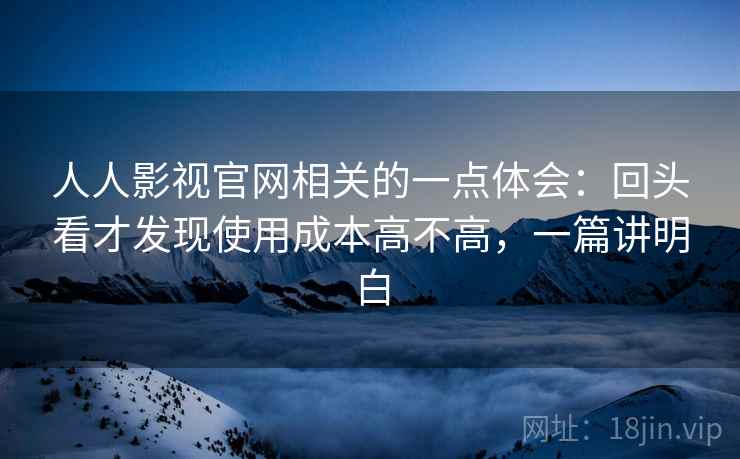 人人影视官网相关的一点体会：回头看才发现使用成本高不高，一篇讲明白