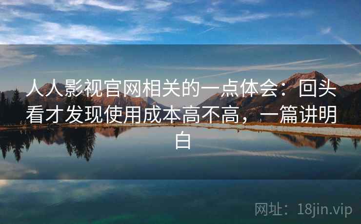 人人影视官网相关的一点体会：回头看才发现使用成本高不高，一篇讲明白