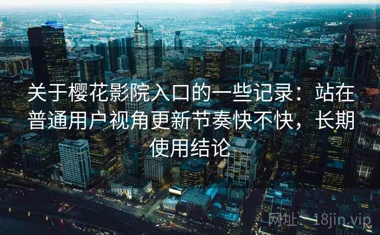 关于樱花影院入口的一些记录：站在普通用户视角更新节奏快不快，长期使用结论