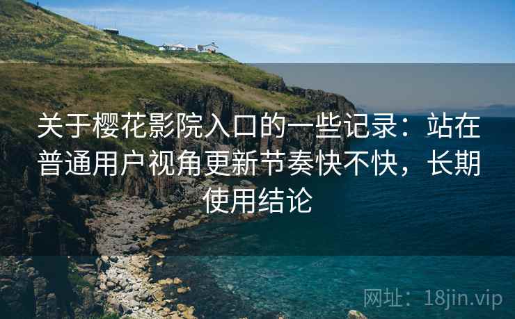 关于樱花影院入口的一些记录：站在普通用户视角更新节奏快不快，长期使用结论