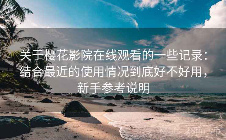 关于樱花影院在线观看的一些记录：结合最近的使用情况到底好不好用，新手参考说明