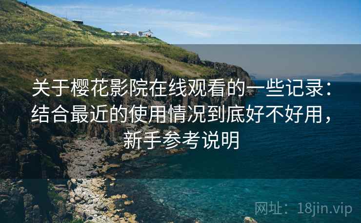 关于樱花影院在线观看的一些记录：结合最近的使用情况到底好不好用，新手参考说明