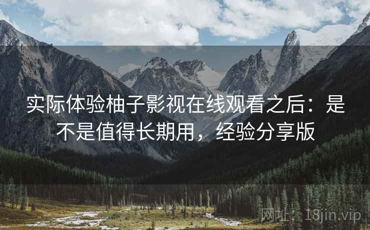 实际体验柚子影视在线观看之后：是不是值得长期用，经验分享版