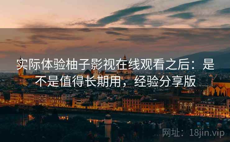 实际体验柚子影视在线观看之后：是不是值得长期用，经验分享版