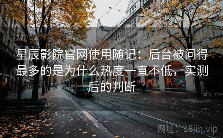 星辰影院官网使用随记:后台被问得最多的是为什么热度一直不低,实测后的判断 星辰影院官网使用随记:后台被问得最多的是为什么热度一直不低,实测后的判断
