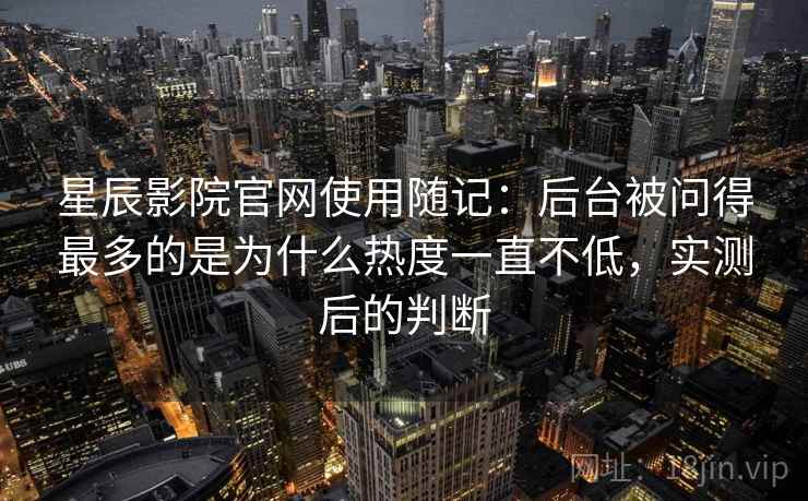 星辰影院官网使用随记:后台被问得最多的是为什么热度一直不低,实测后的判断 星辰影院官网使用随记:后台被问得最多的是为什么热度一直不低,实测后的判断