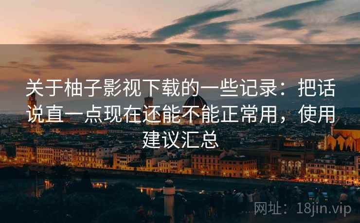 关于柚子影视下载的一些记录：把话说直一点现在还能不能正常用，使用建议汇总