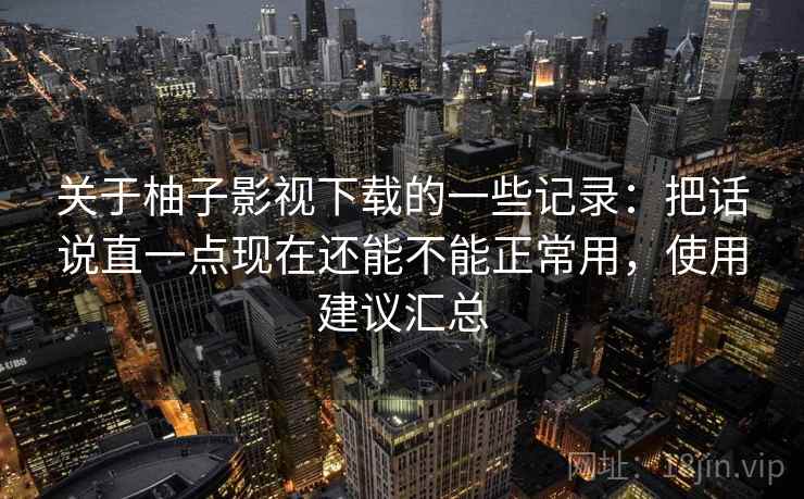 关于柚子影视下载的一些记录:把话说直一点现在还能不能正常用,使用建议汇总 关于柚子影视下载的一些记录:把话说直一点现在还能不能正常用,使用建议汇总