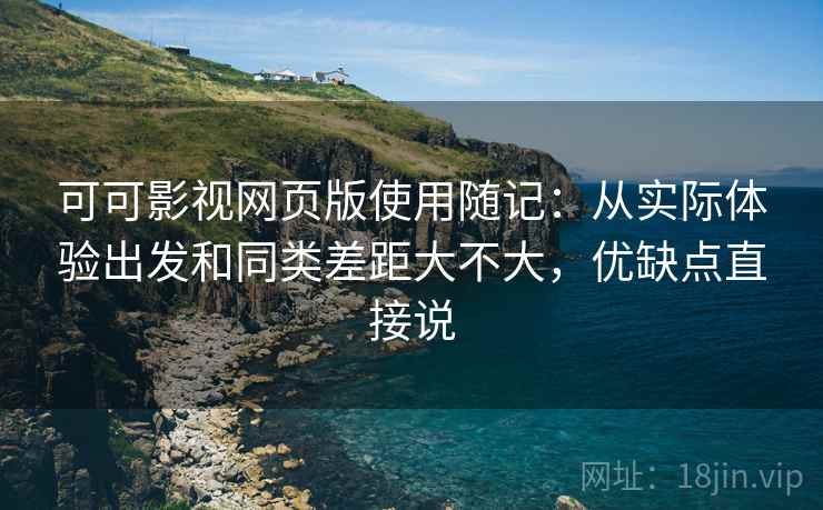 可可影视网页版使用随记：从实际体验出发和同类差距大不大，优缺点直接说