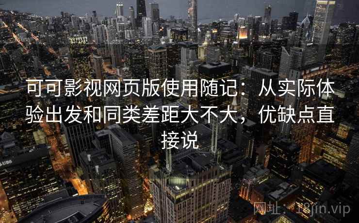 可可影视网页版使用随记：从实际体验出发和同类差距大不大，优缺点直接说