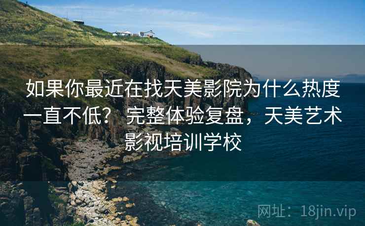 如果你最近在找天美影院为什么热度一直不低？ 完整体验复盘，天美艺术影视培训学校