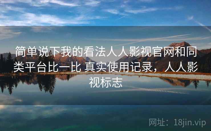 简单说下我的看法人人影视官网和同类平台比一比 真实使用记录,人人影视标志 简单说下我的看法人人影视官网和同类平台比一比 真实使用记录,人人影视标志
