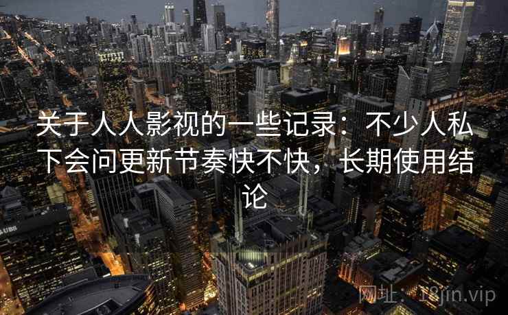 关于人人影视的一些记录：不少人私下会问更新节奏快不快，长期使用结论